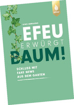 IHR PREIS: Unter den richtigen Einsendern verlosen wir das Buch „Efeu erwürgt Baum: Schluss mit Fake News aus dem Garten” von Aino Adriaens. Hartnäckig halten sich Gartenmythen und werden von einer Generation zur nächsten weitergegeben. Erwürgt der Efeu wirklich Bäume? Kommen Spinnen im Winter ins Haus? Und bevorzugen Mücken sü.es Blut? Um künftig gelassener im Einklang mit der Natur zu gärtnern, werden weitverbreitete Garten-, Tier- und Pflanzenirrtümer unter die Lupe genommen. Kurz und übersichtlich stellt dieses Buch dar, was wirklich stimmt, räumt Missverständnisse und Unkenntnis aus dem Weg und sorgt für erhellende Aha-Momente. Humorvoll verpackt es Wissen, hilft Zusammenhänge zu verstehen sowie pflanzliche und tierische Mitbewohner richtig zu erkennen.